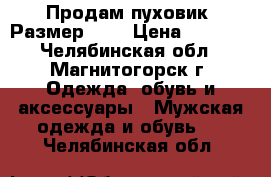 Продам пуховик. Размер 50. › Цена ­ 2 000 - Челябинская обл., Магнитогорск г. Одежда, обувь и аксессуары » Мужская одежда и обувь   . Челябинская обл.